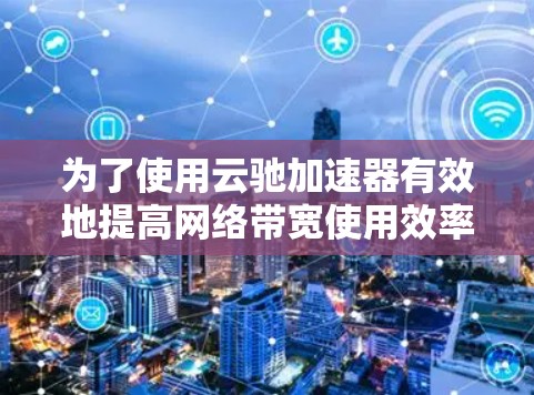 为了使用云驰加速器有效地提高网络带宽使用效率，您可以按照以下步骤进行操作