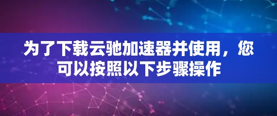 为了下载云驰加速器并使用,您可以按照以下步骤操作 为了下载云驰加速器并使用,您可以按照以下步骤操作