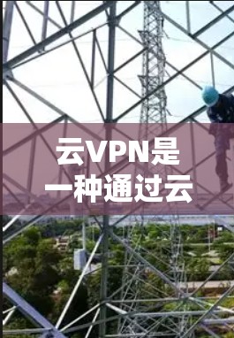 云VPN是一种通过云端服务实现VPN功能的网络解决方案，旨在提供更安全、更灵活的网络访问体验。以下是关于云VPN的详细信息