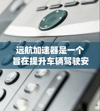 远航加速器是一个旨在提升车辆驾驶安全性的智能辅助系统,结合先进的硬件、软件和技术,致力于实现更安全、更高效的驾驶体验。以下是对该系统的一个有条理的总结 远航加速器是一个旨在提升车辆驾驶安全性的智能辅助系统,结合先进的硬件、软件和技术,致力于实现更安全、更高效的驾驶体验。以下是对该系统的一个有条理的总结