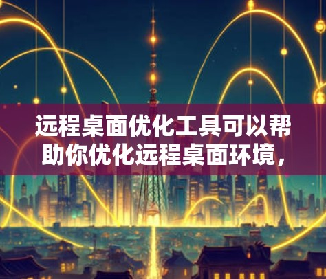 远程桌面优化工具可以帮助你优化远程桌面环境，提升工作效率，减少出错率。以下是一些常用的远程桌面优化工具及其使用方法