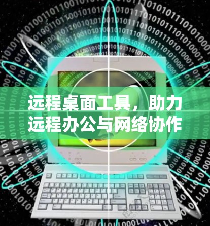 远程桌面工具，助力远程办公与网络协作的最佳实践