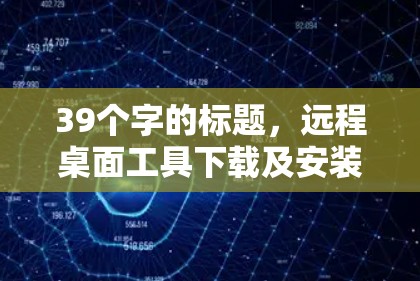 39个字的标题，远程桌面工具下载及安装指南