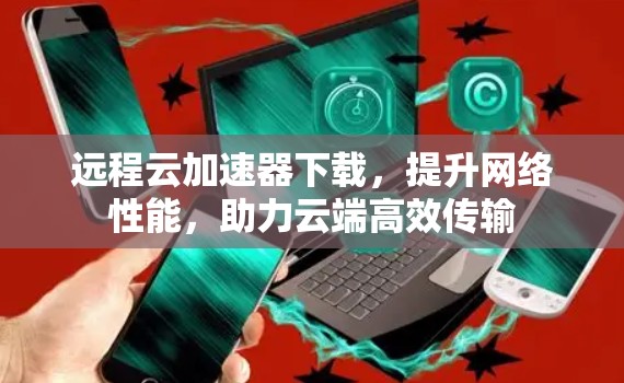 远程云加速器下载，提升网络性能，助力云端高效传输