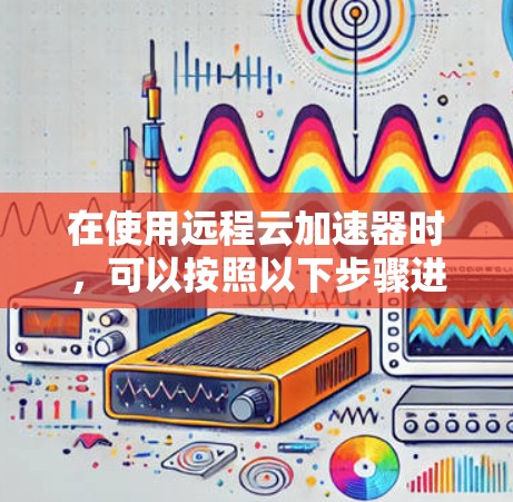 在使用远程云加速器时，可以按照以下步骤进行优化和操作