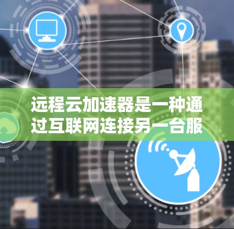 远程云加速器是一种通过互联网连接另一台服务器来加速文件传输和处理的工具，旨在提升资源利用率和加速速度。以下是对远程云加速器的详细分析和建议