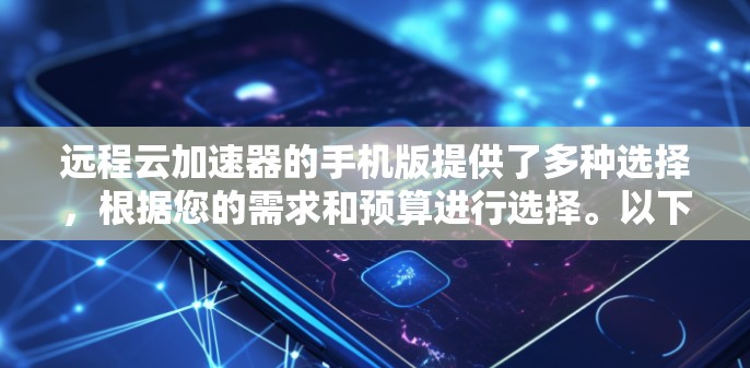 远程云加速器的手机版提供了多种选择，根据您的需求和预算进行选择。以下是详细的步骤指南
