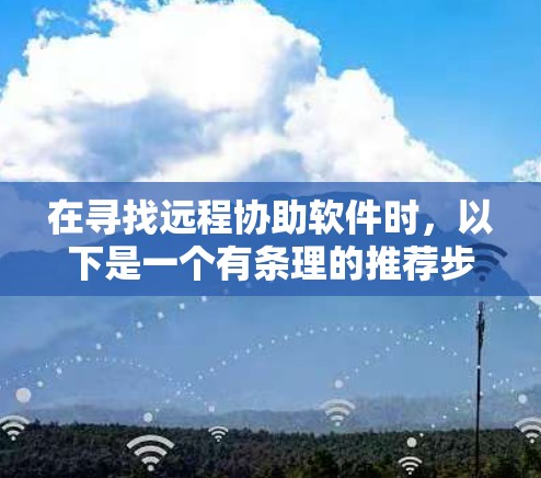 在寻找远程协助软件时，以下是一个有条理的推荐步骤和资源推荐，帮助你找到适合你的工具
