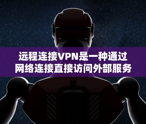 远程连接VPN是一种通过网络连接直接访问外部服务器的技术，允许用户远程访问目标服务器，无需在物理网络上设置。以下是使用远程连接VPN的步骤