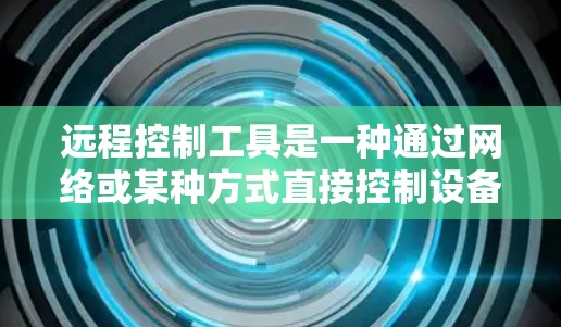 远程控制工具是一种通过网络或某种方式直接控制设备而不接触设备的工具。以下是一些常见的远程控制工具推荐，涵盖了手机控制、智能设备控制、远程办公工具、传感器控制工具等多个方面