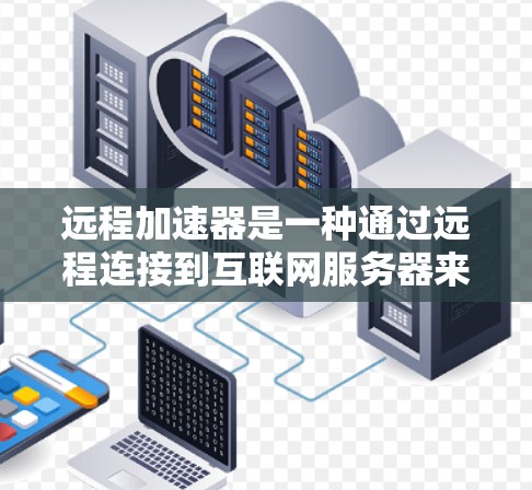 远程加速器是一种通过远程连接到互联网服务器来优化网络连接的工具，通常在没有安装任何软件的情况下，可以自动调整流量和速度。以下是对远程加速器的详细介绍