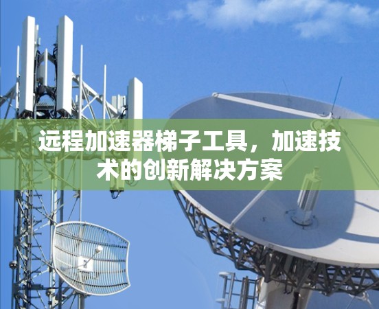 远程加速器梯子工具,加速技术的创新解决方案 远程加速器梯子工具,加速技术的创新解决方案