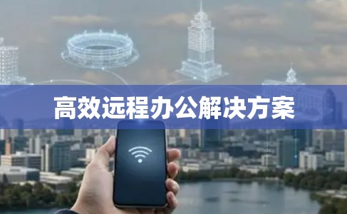 高效远程办公解决方案 高效远程办公解决方案