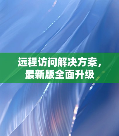 远程访问解决方案，最新版全面升级