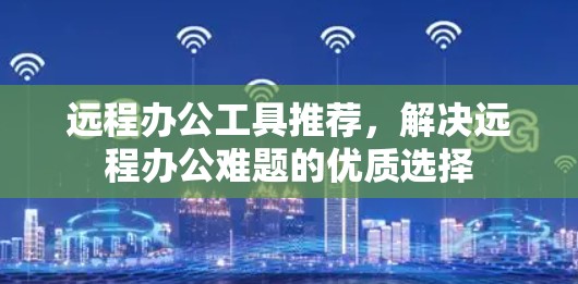 远程办公工具推荐，解决远程办公难题的优质选择