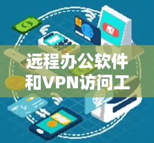 远程办公软件和VPN访问工具是远程办公中常见的工具，但它们有不同的功能和适用场景。以下是对这两个工具的详细介绍