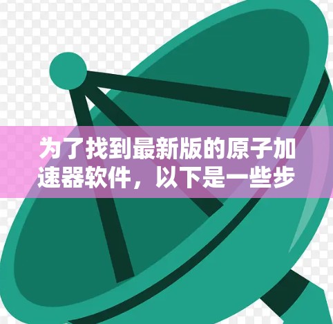 为了找到最新版的原子加速器软件，以下是一些步骤和推荐
