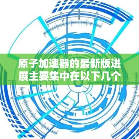 原子加速器的最新版进展主要集中在以下几个方面