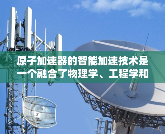 原子加速器的智能加速技术是一个融合了物理学、工程学和计算机科学的复杂系统，其核心在于通过智能算法优化加速过程。以下是对这一技术的详细解释