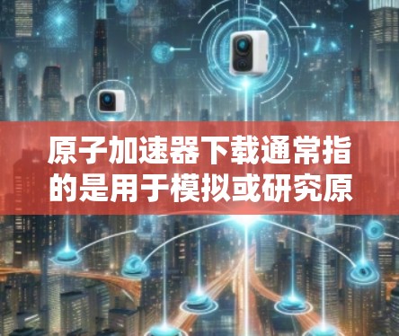 原子加速器下载通常指的是用于模拟或研究原子物理加速器的软件或工具。以下是一些可能的原子加速器下载链接和步骤 原子加速器下载通常指的是用于模拟或研究原子物理加速器的软件或工具。以下是一些可能的原子加速器下载链接和步骤