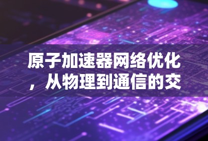 原子加速器网络优化，从物理到通信的交叉探索