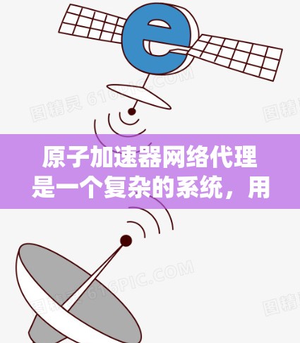 原子加速器网络代理是一个复杂的系统,用于管理多个原子加速器的网络服务。以下是对该系统的详细分析 原子加速器网络代理是一个复杂的系统,用于管理多个原子加速器的网络服务。以下是对该系统的详细分析