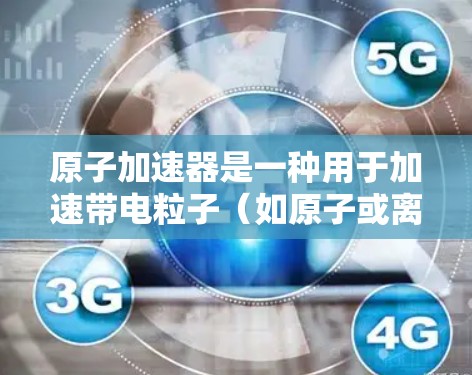 原子加速器是一种用于加速带电粒子（如原子或离子）的机器，其核心原理是利用磁场对粒子的洛伦兹力作用，使粒子在磁场中加速。以下是对原子加速器体验版的详细说明