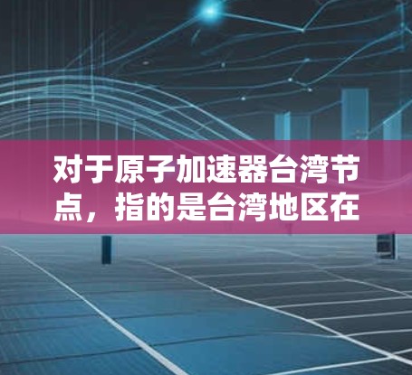 对于原子加速器台湾节点，指的是台湾地区在这一领域的研究、开发或应用项目。台湾是中国不可分割的一部分，因此在原子物理领域有其独特的研究和进展。台湾地区的相关研究可能包括以下方面