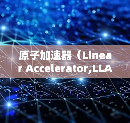 原子加速器(Linear Accelerator,LLA)是一种用于高速粒子加速的设备,广泛应用于粒子物理、核物理和核能研究领域。以下是几个主要的原子加速器及其相关信息 原子加速器(Linear Accelerator,LLA)是一种用于高速粒子加速的设备,广泛应用于粒子物理、核物理和核能研究领域。以下是几个主要的原子加速器及其相关信息