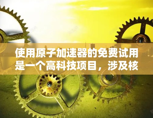 使用原子加速器的免费试用是一个高科技项目，涉及核物理和粒子物理。以下是对使用原子加速器免费试用的全面分析