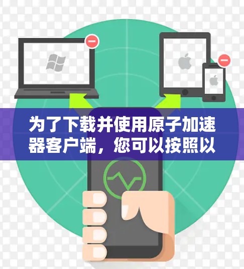 为了下载并使用原子加速器客户端,您可以按照以下步骤进行 为了下载并使用原子加速器客户端,您可以按照以下步骤进行