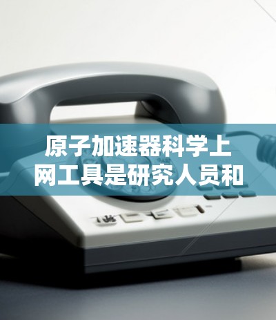 原子加速器科学上网工具是研究人员和学生在原子加速器领域中使用的在线资源和平台。以下是对这些工具的详细总结 原子加速器科学上网工具是研究人员和学生在原子加速器领域中使用的在线资源和平台。以下是对这些工具的详细总结