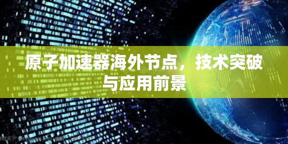 原子加速器海外节点，技术突破与应用前景