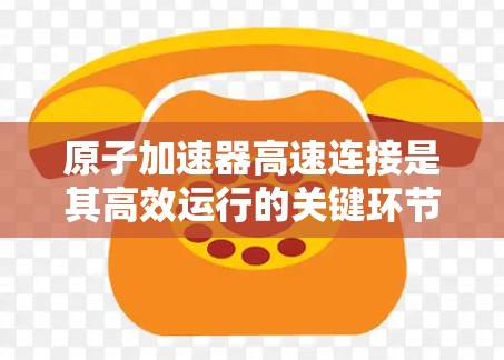 原子加速器高速连接是其高效运行的关键环节，涉及多个技术领域，共同确保加速器的高速稳定性和可靠性。以下是对高速连接的详细分析