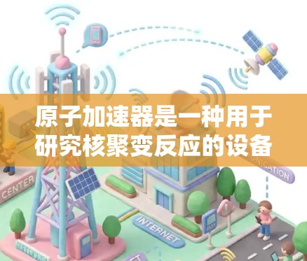 原子加速器是一种用于研究核聚变反应的设备，通常由真空容器、加速电场和聚焦环组成。以下是关于原子加速器的详细信息