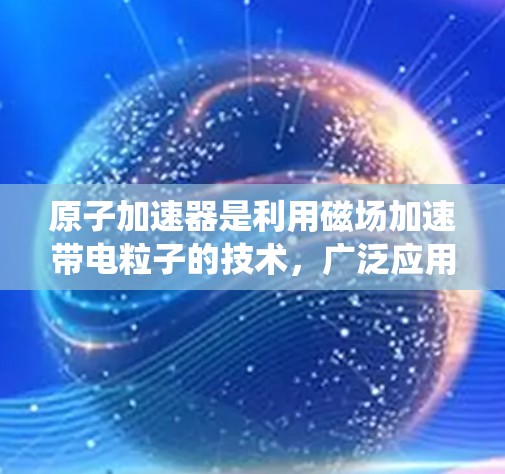 原子加速器是利用磁场加速带电粒子的技术，广泛应用于核能、核反应和粒子物理研究。安卓版的原子加速器是基于安卓操作系统（Android）实现的加速器，结合了先进的硬件设计和软件优化，旨在提升性能和安全性