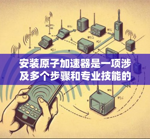 安装原子加速器是一项涉及多个步骤和专业技能的任务,需要谨慎操作以确保设备安全可靠。以下是一个详细的安装教程,帮助您顺利完成原子加速器的安装 安装原子加速器是一项涉及多个步骤和专业技能的任务,需要谨慎操作以确保设备安全可靠。以下是一个详细的安装教程,帮助您顺利完成原子加速器的安装