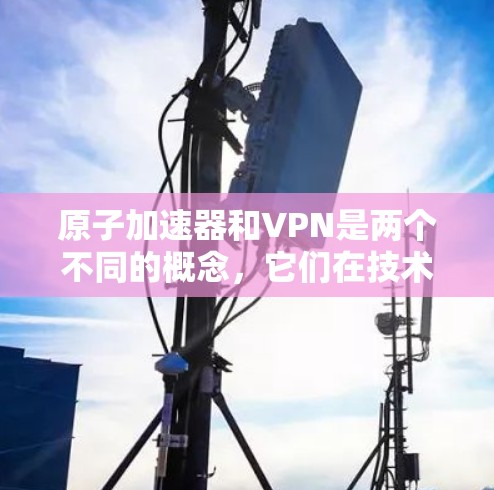 原子加速器和VPN是两个不同的概念，它们在技术领域上有一定的关联性，但并不是直接的联系。以下是关于这两个概念的简单了解