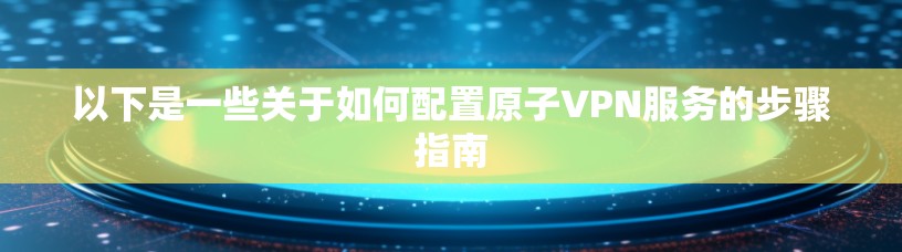 以下是一些关于如何配置原子VPN服务的步骤指南