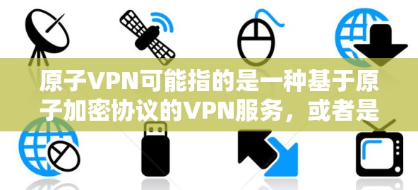 原子VPN可能指的是一种基于原子加密协议的VPN服务,或者是一个与原子网络相关的软件。原子网络是一个基于区块链和零知识证明的加密网络,用于实现身份验证和加密通信。以下是一些可能的解释和建议 原子VPN可能指的是一种基于原子加密协议的VPN服务,或者是一个与原子网络相关的软件。原子网络是一个基于区块链和零知识证明的加密网络,用于实现身份验证和加密通信。以下是一些可能的解释和建议