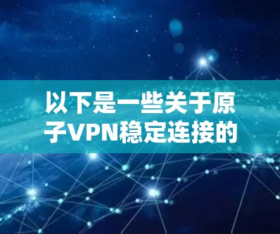 以下是一些关于原子VPN稳定连接的详细信息 以下是一些关于原子VPN稳定连接的详细信息