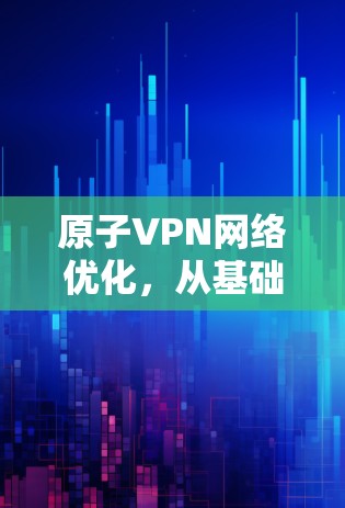 原子VPN网络优化，从基础到提升