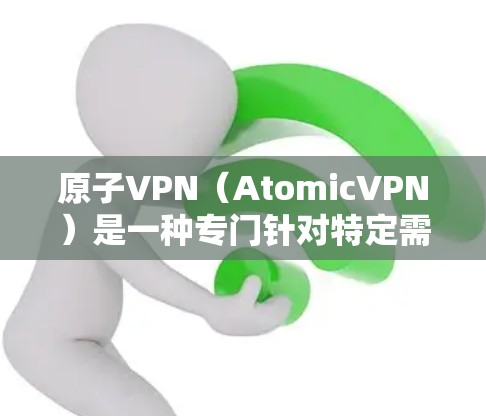 原子VPN（AtomicVPN）是一种专门针对特定需求设计的网络服务，旨在提供更安全、更可靠的VPN连接。以下是关于原子VPN网络代理的一些关键信息