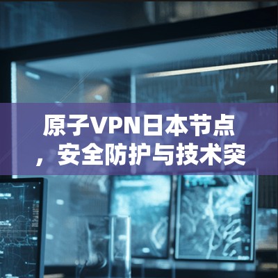 原子VPN日本节点，安全防护与技术突破的结合