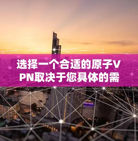 选择一个合适的原子VPN取决于您具体的需求、预算以及对安全性的要求。以下是一个综合考虑后的选择建议