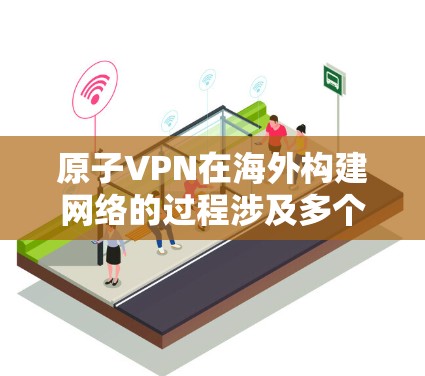 原子VPN在海外构建网络的过程涉及多个步骤，以下是详细步骤