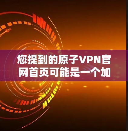您提到的原子VPN官网首页可能是一个加密VPN（如原子VPN）的网站，但具体信息可能因网站而异。如果您指的是某个特定网站的首页，建议您直接访问该网站的官方网站或查看其官方文档，以获取准确的信息