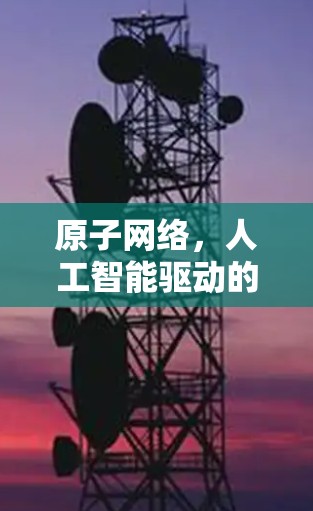 原子网络,人工智能驱动的未来网络解决方案 原子网络,人工智能驱动的未来网络解决方案