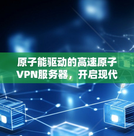 原子能驱动的高速原子VPN服务器,开启现代通信的新篇章 原子能驱动的高速原子VPN服务器,开启现代通信的新篇章