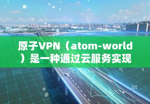 原子VPN（atom-world）是一种通过云服务实现的加密通信工具，支持多终端连接。以下是一些关于原子VPN多终端的常见配置方法